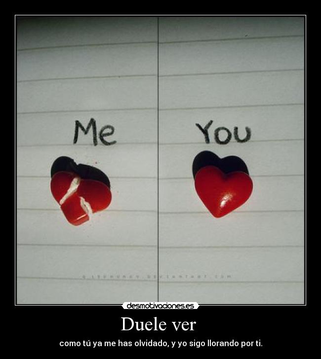 Duele ver - como tú ya me has olvidado, y yo sigo llorando por ti.