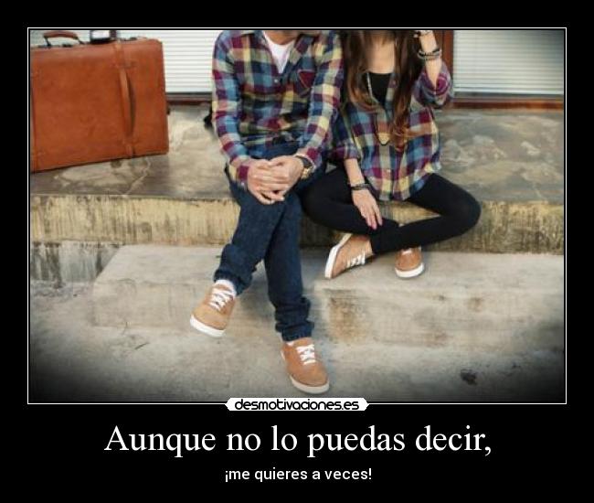 Aunque no lo puedas decir, - ¡me quieres a veces!