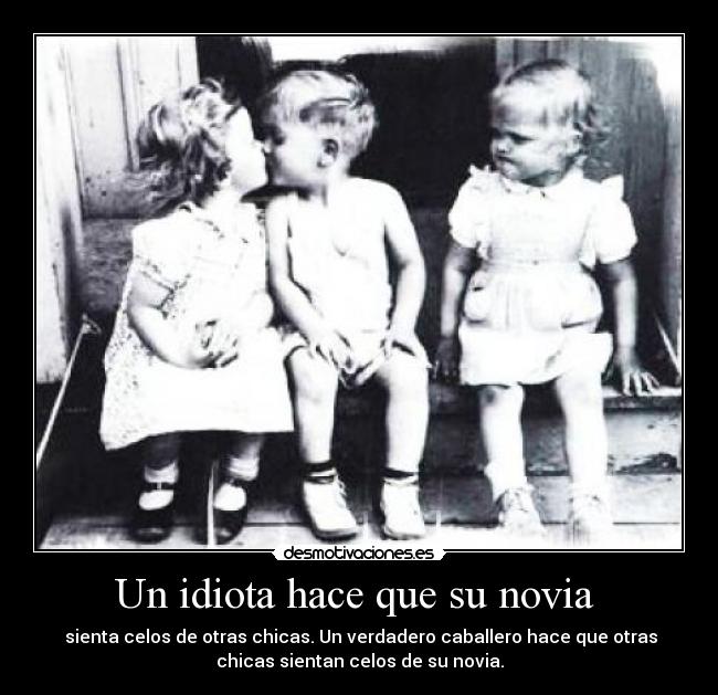 Un idiota hace que su novia - sienta celos de otras chicas. Un verdadero caballero hace que otras
chicas sientan celos de su novia.