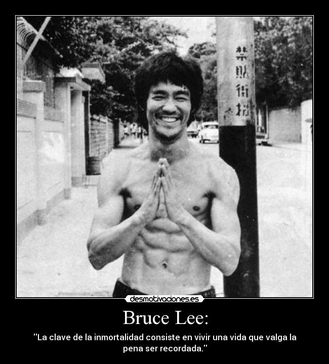Bruce Lee: - La clave de la inmortalidad consiste en vivir una vida que valga la
pena ser recordada.