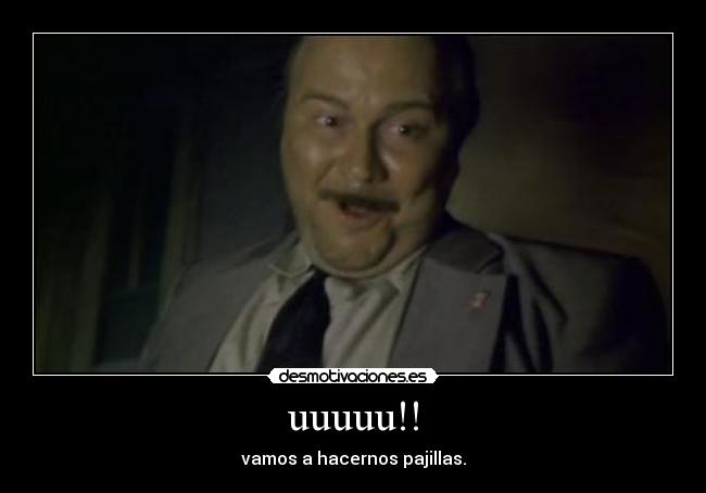uuuuu!! - vamos a hacernos pajillas.