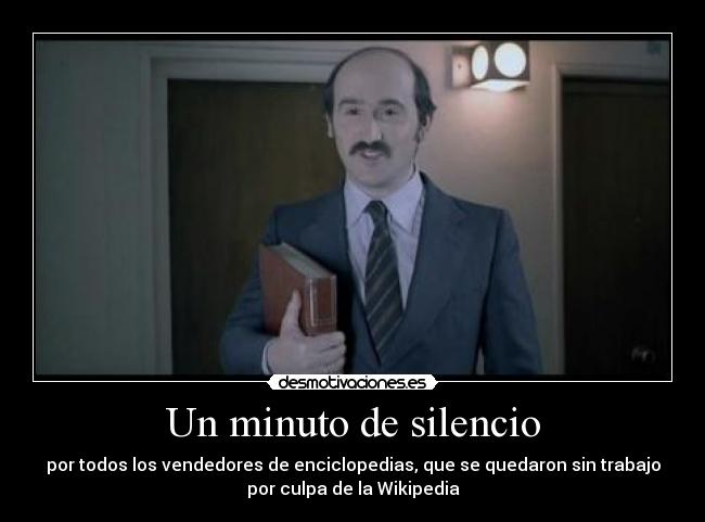 Un minuto de silencio - por todos los vendedores de enciclopedias, que se quedaron sin trabajo
por culpa de la Wikipedia