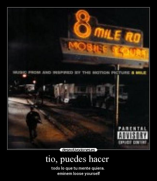tio, puedes hacer  - todo lo que tu mente quiera. 
eminem loose yourself