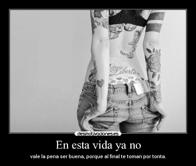 En esta vida ya no - vale la pena ser buena, porque al final te toman por tonta.