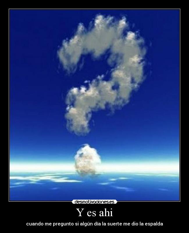 Y es ahi - cuando me pregunto si algún día la suerte me dio la espalda