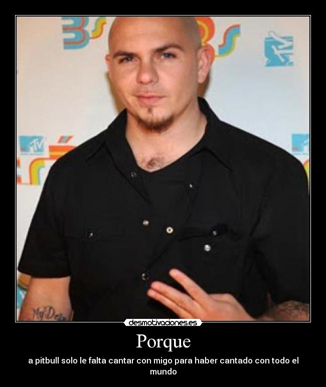 Porque - a pitbull solo le falta cantar con migo para haber cantado con todo el mundo