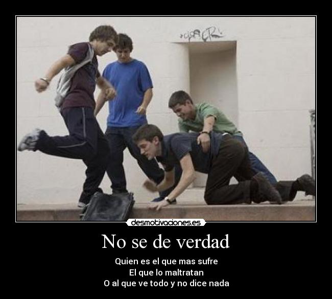 No se de verdad - Quien es el que mas sufre
El que lo maltratan
O al que ve todo y no dice nada
