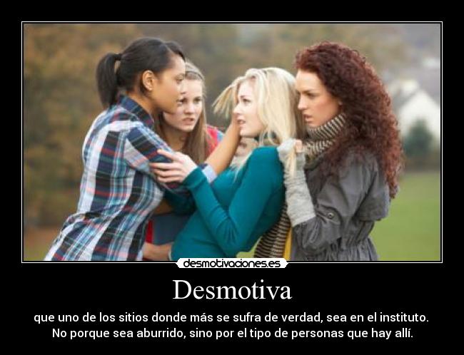 Desmotiva - que uno de los sitios donde más se sufra de verdad, sea en el instituto.
No porque sea aburrido, sino por el tipo de personas que hay allí.