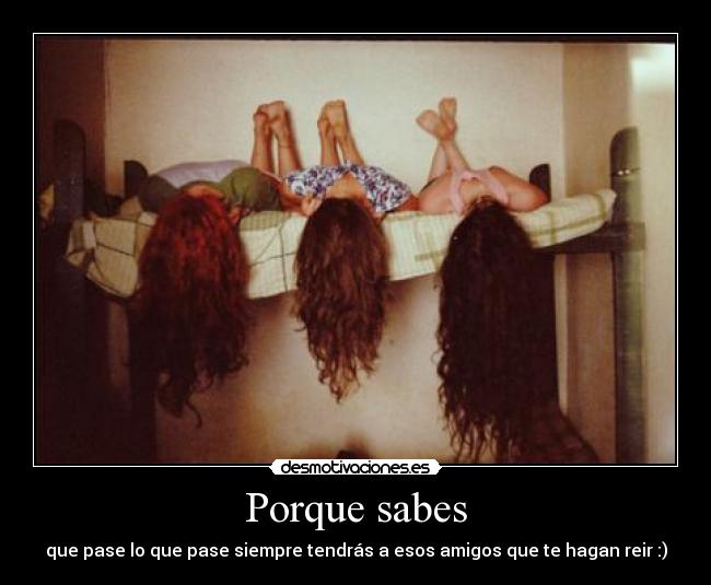 Porque sabes - que pase lo que pase siempre tendrás a esos amigos que te hagan reir :)