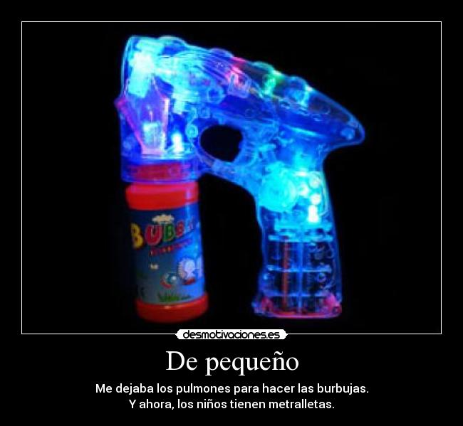 De pequeño - Me dejaba los pulmones para hacer las burbujas.
Y ahora, los niños tienen metralletas.
