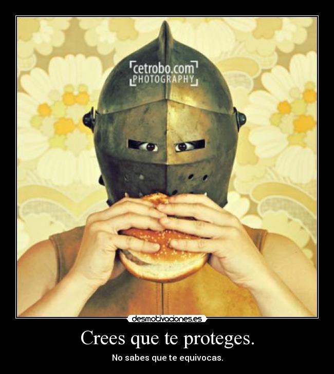 Crees que te proteges. - No sabes que te equivocas.