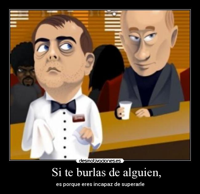 Si te burlas de alguien, -