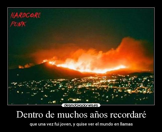 Dentro de muchos años recordaré - que una vez fui joven, y quise ver el mundo en llamas