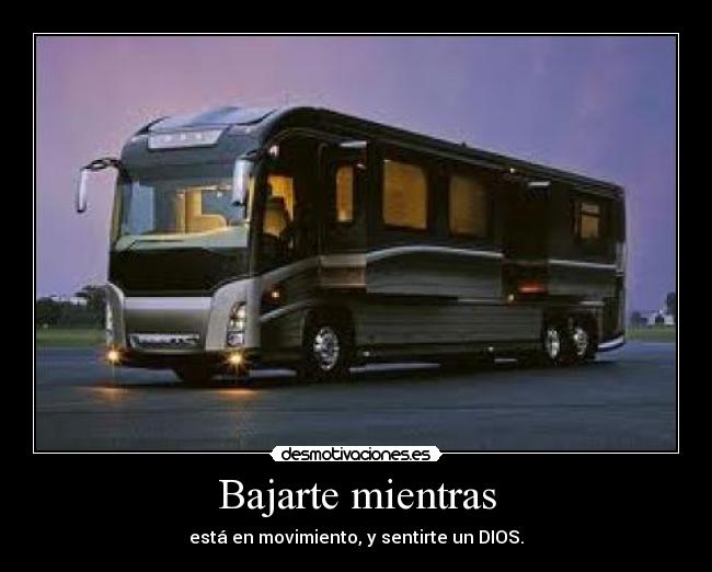 Bajarte mientras - está en movimiento, y sentirte un DIOS.