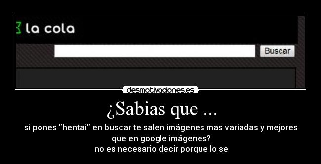 ¿Sabias que ... - si pones hentai en buscar te salen imágenes mas variadas y mejores
que en google imágenes?
no es necesario decir porque lo se