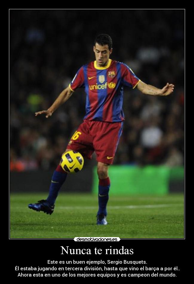 Nunca te rindas - Este es un buen ejemplo, Sergio Busquets.
Él estaba jugando en tercera división, hasta que vino el barça a por él..
Ahora esta en uno de los mejores equipos y es campeon del mundo.