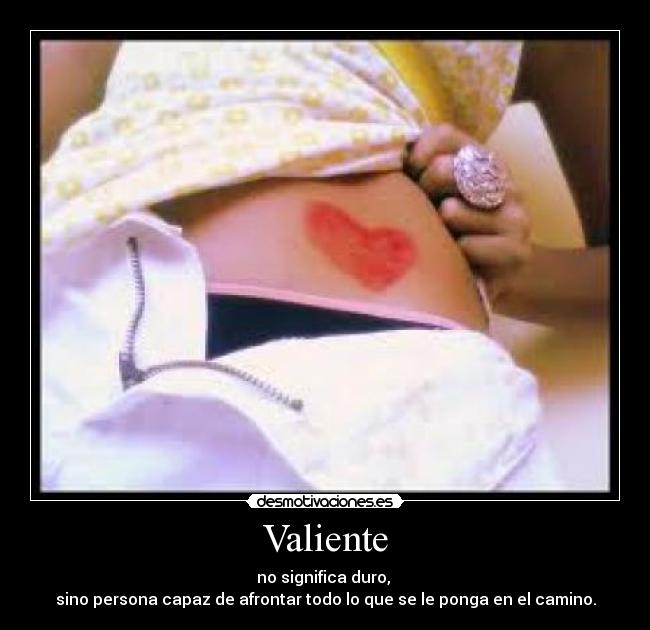 Valiente - no significa duro,
sino persona capaz de afrontar todo lo que se le ponga en el camino.
