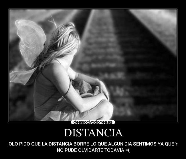 DISTANCIA - SOLO PIDO QUE LA DISTANCIA BORRE LO QUE ALGUN DIA SENTIMOS YA QUE YO
NO PUDE OLVIDARTE TODAVIA =(