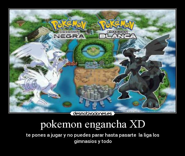 pokemon engancha XD - te pones a jugar y no puedes parar hasta pasarte la liga los gimnasios y todo