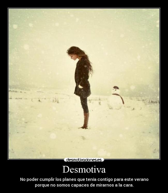 Desmotiva - No poder cumplir los planes que tenía contigo para este verano
porque no somos capaces de mirarnos a la cara.