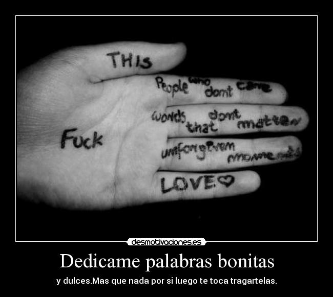 Dedicame palabras bonitas - y dulces.Mas que nada por si luego te toca tragartelas.