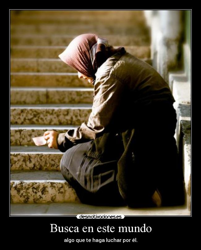 Busca en este mundo - algo que te haga luchar por él.