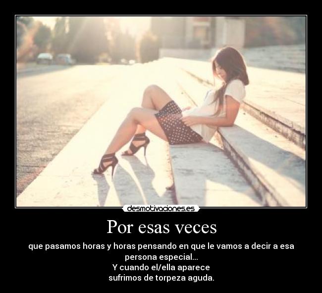 Por esas veces - que pasamos horas y horas pensando en que le vamos a decir a esa
persona especial...
Y cuando el/ella aparece
sufrimos de torpeza aguda.