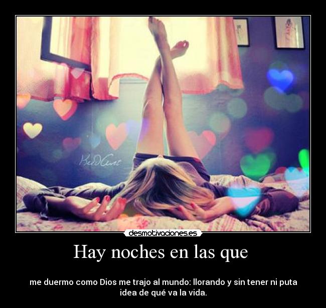 Hay noches en las que -
me duermo como Dios me trajo al mundo: llorando y sin tener ni puta
idea de qué va la vida.