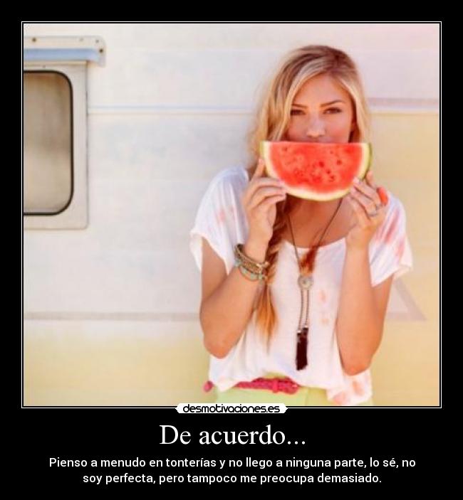 De acuerdo... - Pienso a menudo en tonterías y no llego a ninguna parte, lo sé, no
soy perfecta, pero tampoco me preocupa demasiado.