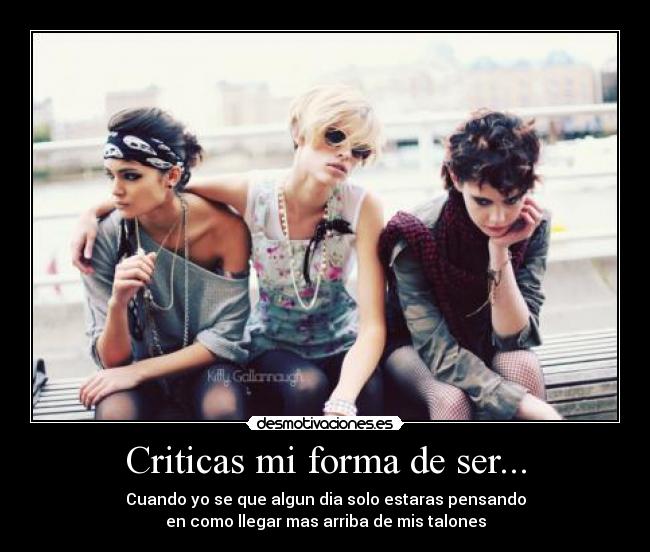 Criticas mi forma de ser... - Cuando yo se que algun dia solo estaras pensando
en como llegar mas arriba de mis talones