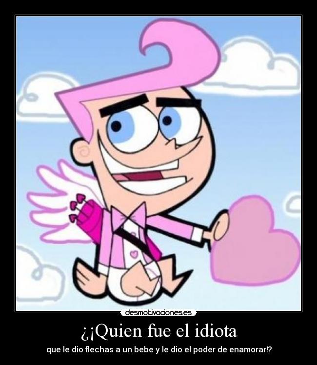 ¿¡Quien fue el idiota - que le dio flechas a un bebe y le dio el poder de enamorar!?