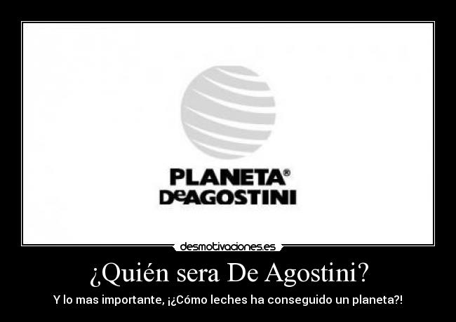 ¿Quién sera De Agostini? - Y lo mas importante, ¡¿Cómo leches ha conseguido un planeta?!