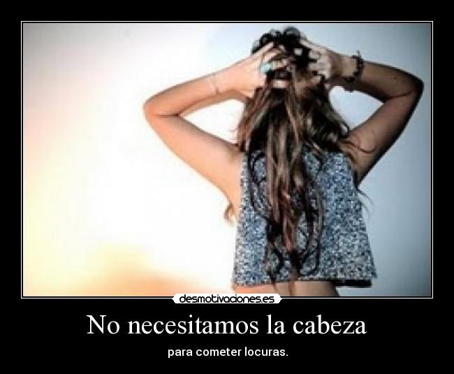 No necesitamos la cabeza - para cometer locuras.