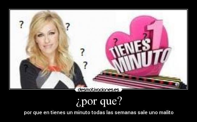 ¿por que? - por que en tienes un minuto todas las semanas sale uno malito