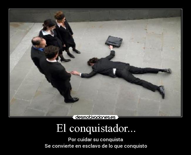El conquistador... - Por cuidar su conquista
Se convierte en esclavo de lo que conquisto