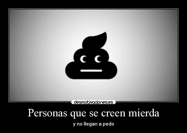 Personas que se creen mierda -