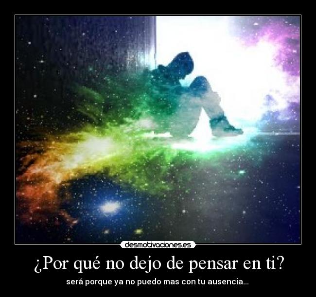 ¿Por qué no dejo de pensar en ti? - será porque ya no puedo mas con tu ausencia...