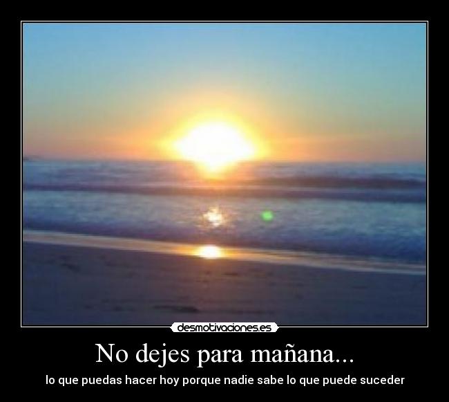 No dejes para mañana... - lo que puedas hacer hoy porque nadie sabe lo que puede suceder