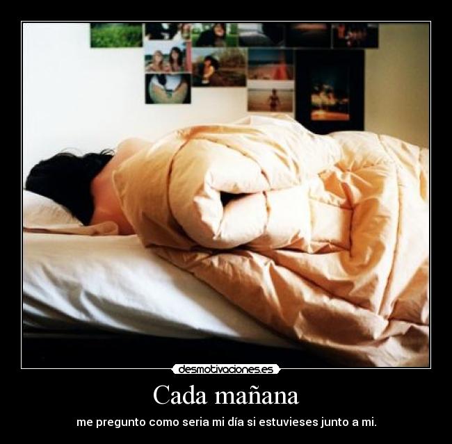 Cada mañana - me pregunto como seria mi día si estuvieses junto a mi.