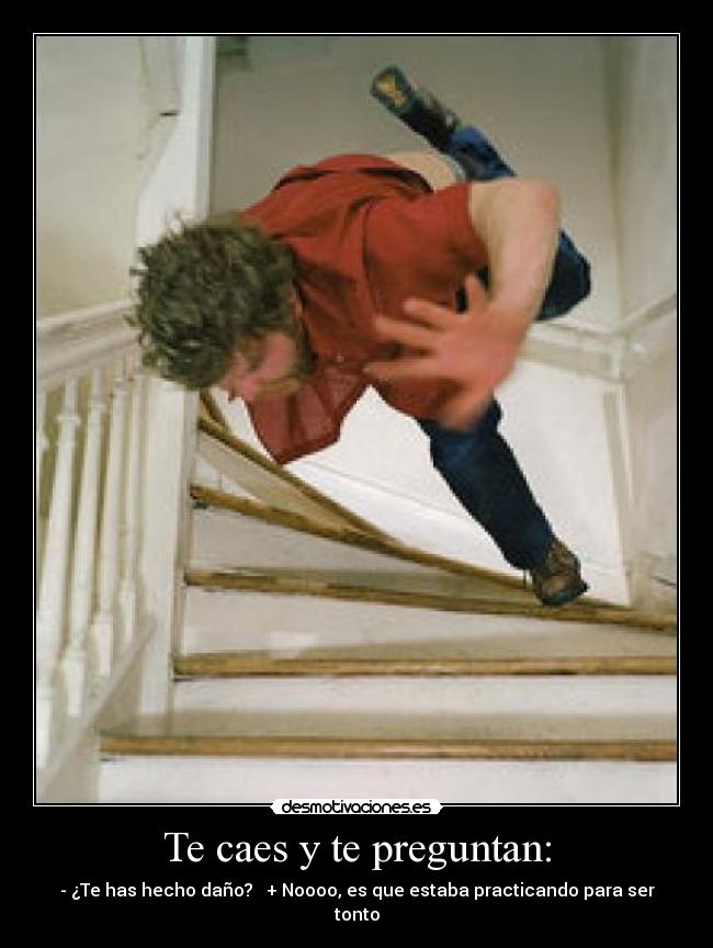 Te caes y te preguntan: - - ¿Te has hecho daño?   + Noooo, es que estaba practicando para ser tonto