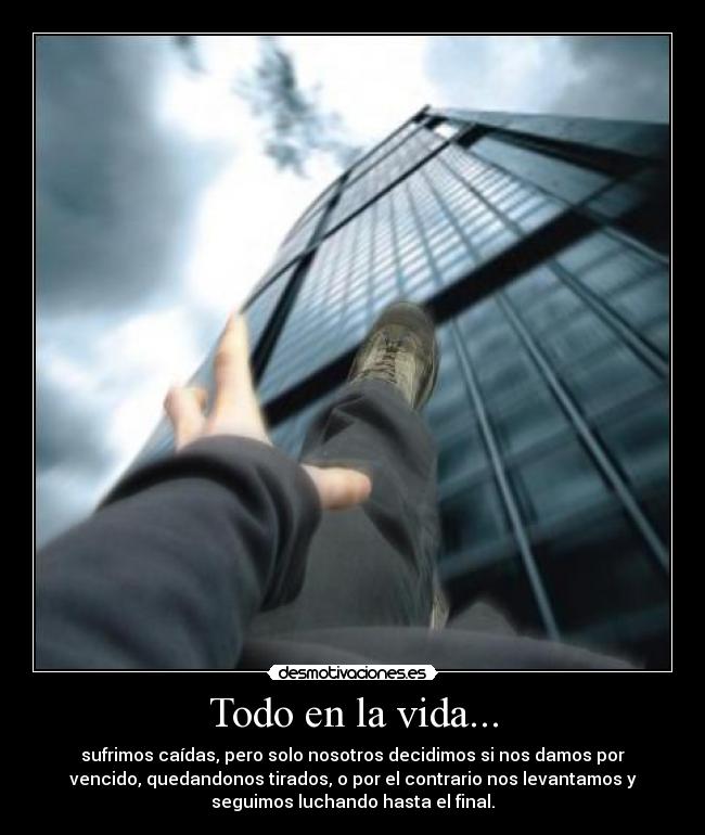 Todo en la vida... - sufrimos caídas, pero solo nosotros decidimos si nos damos por
vencido, quedandonos tirados, o por el contrario nos levantamos y
seguimos luchando hasta el final.