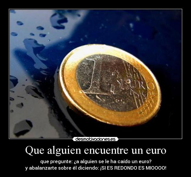 Que alguien encuentre un euro - que pregunte: ¿a alguien se le ha caído un euro?
y abalanzarte sobre él diciendo: ¡SI ES REDONDO ES MIOOOO!