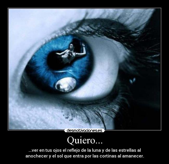 Quiero... - ...ver en tus ojos el reflejo de la luna y de las estrellas al
anochecer y el sol que entra por las cortinas al amanecer.