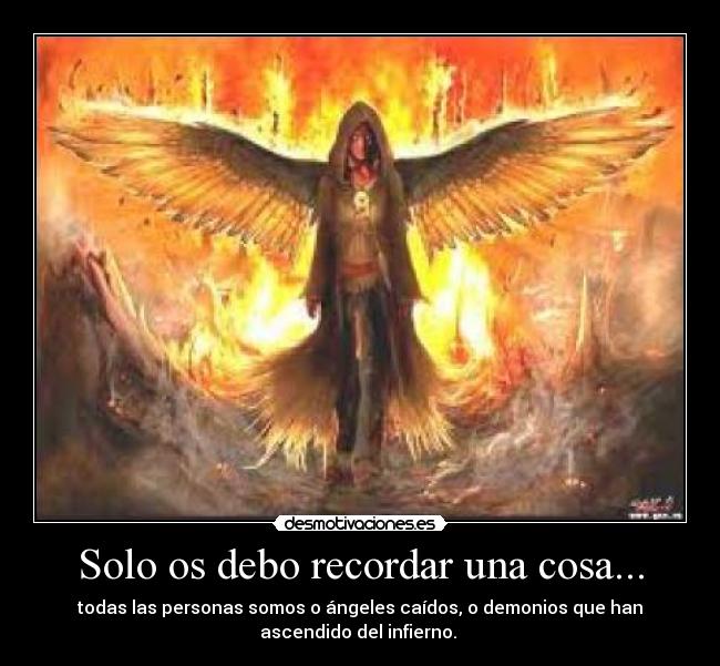 Solo os debo recordar una cosa... - todas las personas somos o ángeles caídos, o demonios que han
ascendido del infierno.