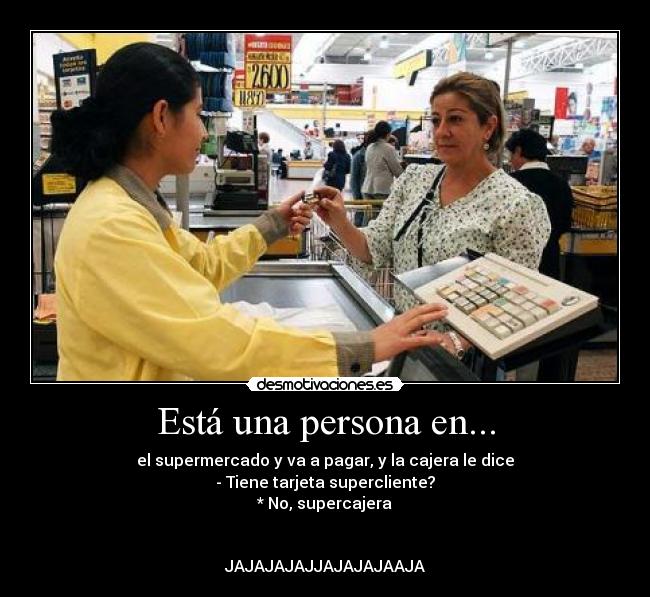 Está una persona en... - el supermercado y va a pagar, y la cajera le dice
- Tiene tarjeta supercliente?
* No, supercajera
JAJAJAJAJJAJAJAJAAJA