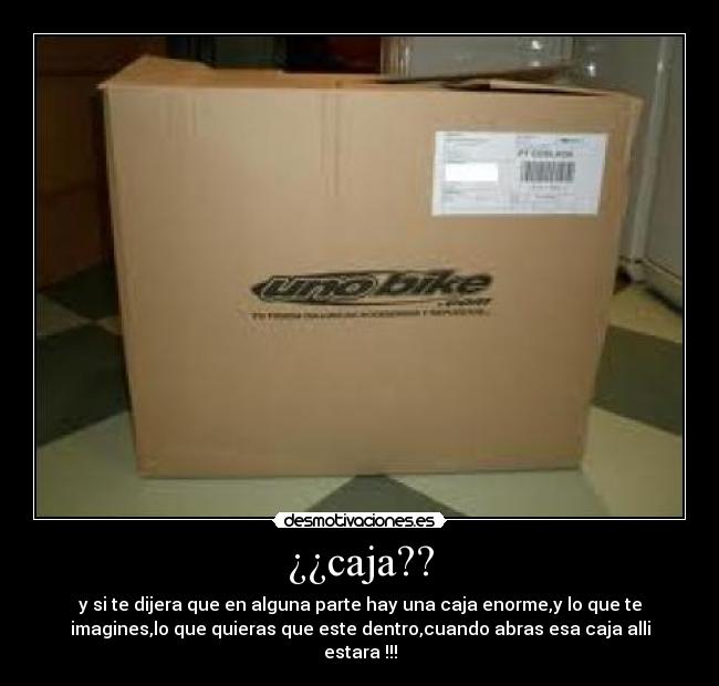 ¿¿caja?? - y si te dijera que en alguna parte hay una caja enorme,y lo que te
imagines,lo que quieras que este dentro,cuando abras esa caja alli
estara !!!
