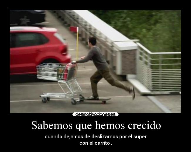 Sabemos que hemos crecido - cuando dejamos de deslizarnos por el super
con el carrito .