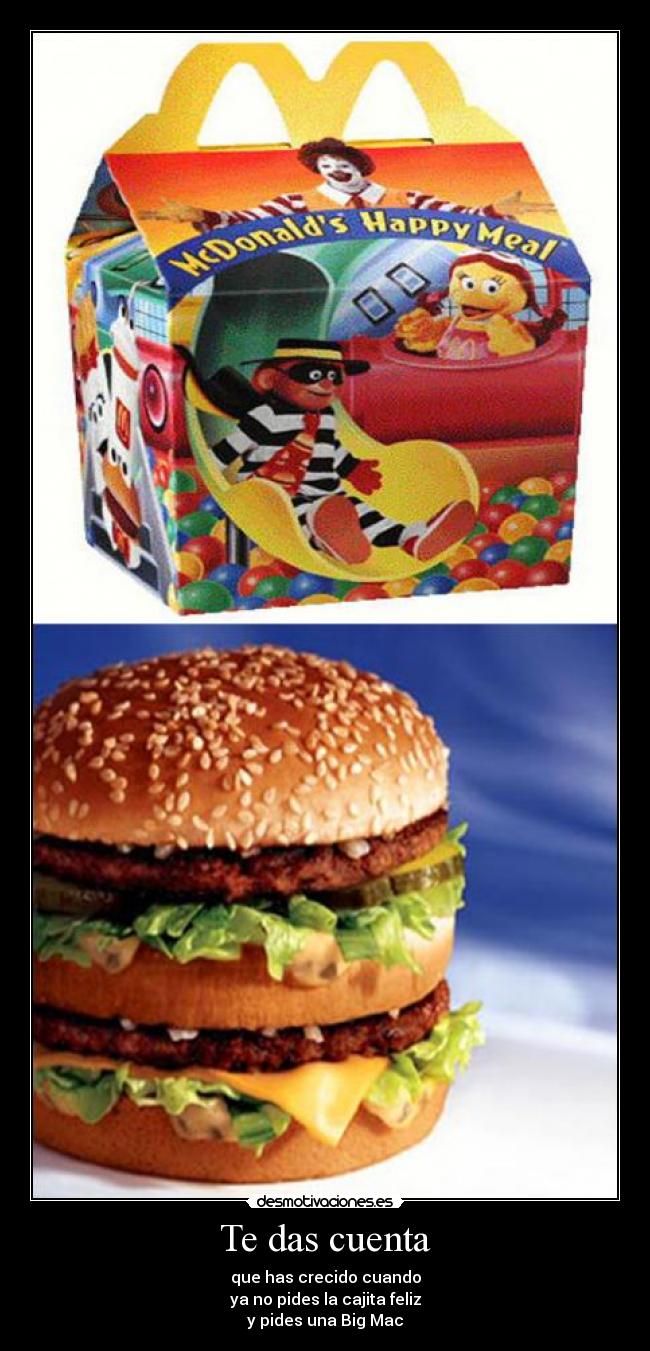 Te das cuenta - que has crecido cuando
ya no pides la cajita feliz
y pides una Big Mac