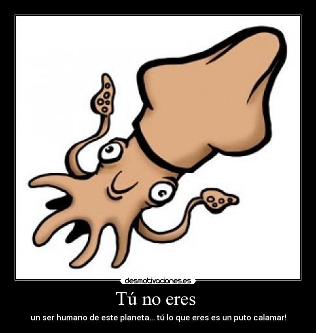 Tú no eres - un ser humano de este planeta... tú lo que eres es un puto calamar!