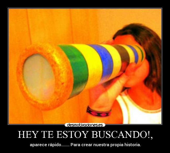 HEY TE ESTOY BUSCANDO!, - aparece rápido........ Para crear nuestra propia historia.